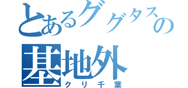 とあるググタスの基地外（クリ千葉）