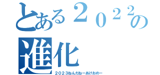 とある２０２２の進化（２０２３ねんだねーあけおめー）