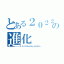 とある２０２２の進化（２０２３ねんだねーあけおめー）