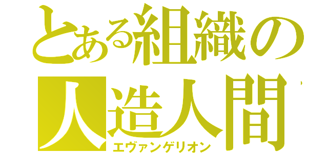 とある組織の人造人間（エヴァンゲリオン）