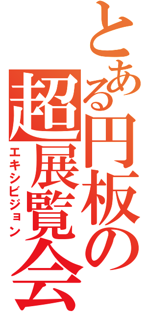 とある円板の超展覧会（エキシビジョン）