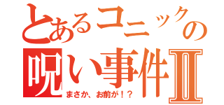 とあるコニックの呪い事件簿Ⅱ（まさか、お前が！？）