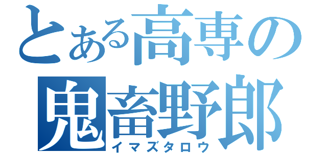 とある高専の鬼畜野郎（イマズタロウ）