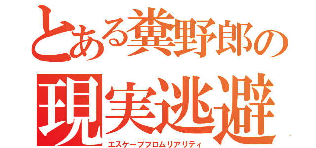 とある糞野郎の現実逃避（エスケープフロムリアリティ）