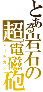 とある岩石の超電磁砲（レールガン）