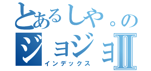 とあるしや。のジョジョにはまってしまったⅡ（インデックス）