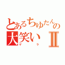 とあるちゆたんの大笑いⅡ（ゲラ）