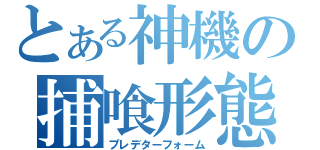 とある神機の捕喰形態（プレデターフォーム）