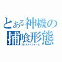 とある神機の捕喰形態（プレデターフォーム）