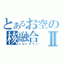 とあるお空の核融合Ⅱ（メルトダウン）