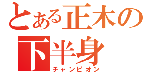 とある正木の下半身（チャンピオン）