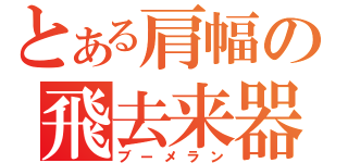 とある肩幅の飛去来器（ブーメラン）