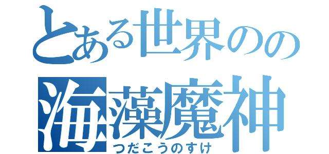 とある世界のの海藻魔神（つだこうのすけ）