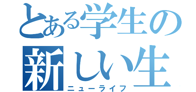 とある学生の新しい生活（ニューライフ）