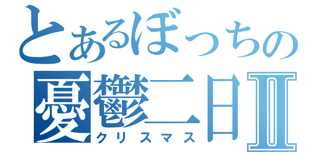 とあるぼっちの憂鬱二日Ⅱ（クリスマス）