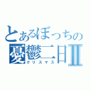 とあるぼっちの憂鬱二日Ⅱ（クリスマス）