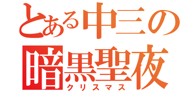 とある中三の暗黒聖夜（クリスマス）