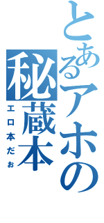 とあるアホの秘蔵本（エロ本だぉ）