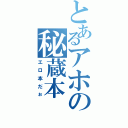 とあるアホの秘蔵本（エロ本だぉ）