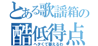 とある歌謡箱の酷低得点（ヘタくて萎えるわ）