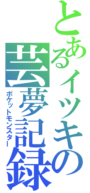 とあるイツキの芸夢記録（ポケットモンスター）