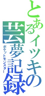 とあるイツキの芸夢記録（ポケットモンスター）