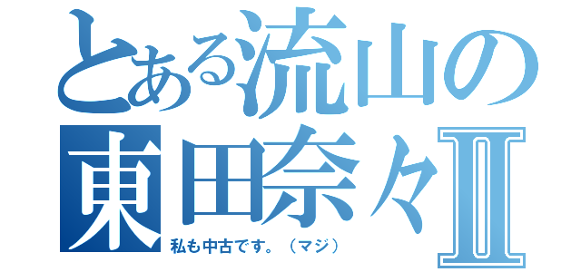 とある流山の東田奈々Ⅱ（私も中古です。（マジ））