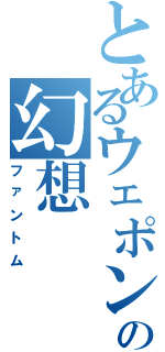 とあるウェポンのの幻想（ファントム）