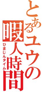 とあるユウの暇人時間（ひまじんタイム）