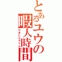 とあるユウの暇人時間（ひまじんタイム）