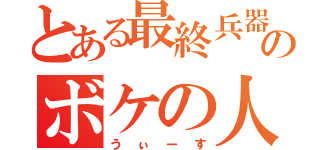 とある最終兵器のボケの人（うぃーす）