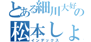 とある細川大好きの松本しょうたろう（インデックス）