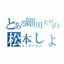 とある細川大好きの松本しょうたろう（インデックス）