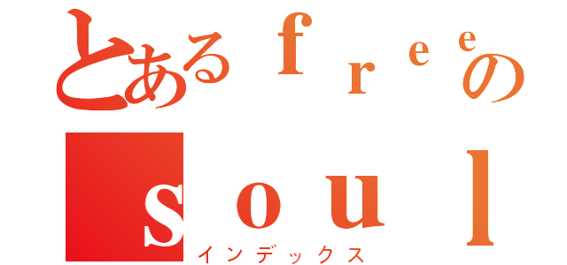 とあるｆｒｅｅのｓｏｕｌ（インデックス）