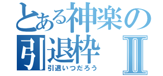 とある神楽の引退枠Ⅱ（引退いつだろう）