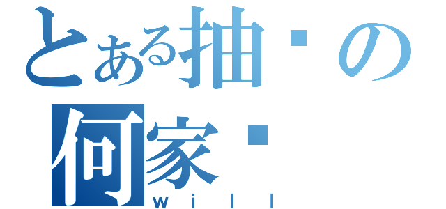 とある抽风の何家葳（ｗｉｌｌ）