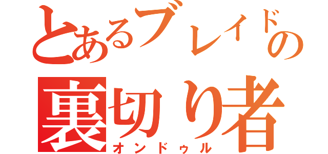 とあるブレイドの裏切り者（オンドゥル）