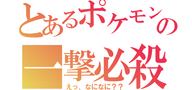 とあるポケモンの一撃必殺（えっ、なになに？？）