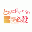 とあるポケモンの一撃必殺（えっ、なになに？？）