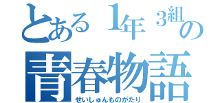 とある１年３組の青春物語（せいしゅんものがたり）