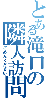 とある滝口の隣人訪問（ごめんください）