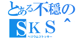 とある不穏のＳＫＳ＾（ヘリウムツトッキー）