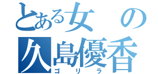 とある女の久島優香（ゴリラ）