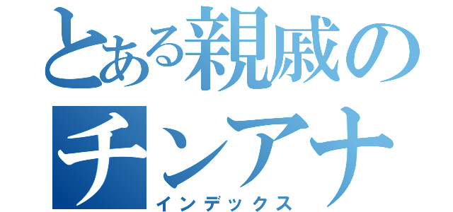 とある親戚のチンアナゴ（インデックス）