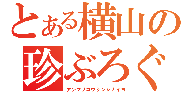 とある横山の珍ぶろぐ（アンマリコウシンシナイヨ）