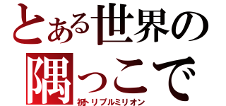 とある世界の隅っこで（祝トリプルミリオン）