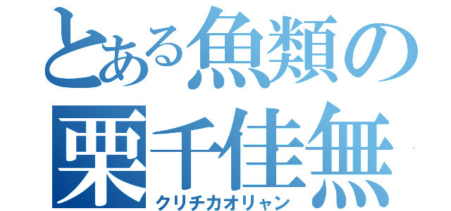 とある魚類の栗千佳無（クリチカオリャン）