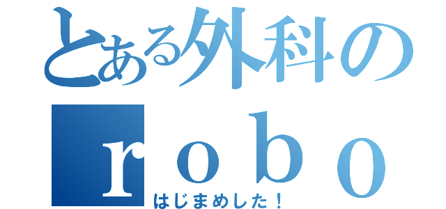 とある外科のｒｏｂｏｔ手術（はじまめした！）