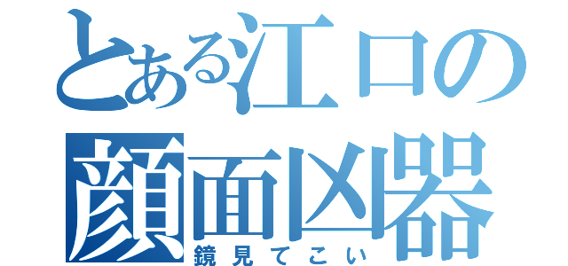 とある江口の顔面凶器（鏡見てこい）