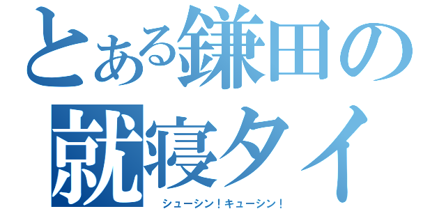 とある鎌田の就寝タイム（ シューシン！キューシン！）